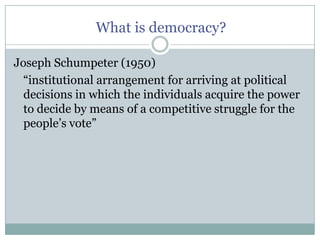 What is democracy?Joseph Schumpeter (1950)	“institutional arrangement for arriving at political decisions in which the individuals acquire the power to decide by means of a competitive struggle for the people’s vote”
