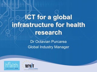 ICT for a global
infrastructure for health
        research
      Dr Octavian Purcarea
     Global Industry Manager
 