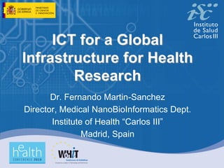 ICT for a Global
Infrastructure for Health
        Research
       Dr. Fernando Martin-Sanchez
Director, Medical NanoBioInformatics Dept.
       Institute of Health “Carlos III”
                Madrid, Spain
 