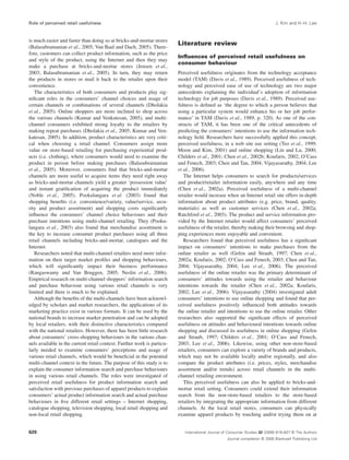 Role of perceived retail usefulness J. Kim and H.-H. Lee 
is much easier and faster than doing so at bricks-and-mortar stores 
(Balasubramanian et al., 2005; Van Baal and Dach, 2005). There-fore, 
customers can collect product information, such as the price 
and style of the product, using the Internet and then they may 
make a purchase at bricks-and-mortar stores (Jensen et al., 
2003; Balasubramanian et al., 2005). In turn, they may return 
the products in stores or mail it back to the retailer upon their 
convenience. 
The characteristics of both consumers and products play sig-nificant 
roles in the consumers’ channel choices and usage of 
certain channels or combinations of several channels (Dholakia 
et al., 2005). Online shoppers are more inclined to shop across 
the various channels (Kumar and Venkatesan, 2005), and multi-channel 
consumers exhibited strong loyalty to the retailers by 
making repeat purchases (Dholakia et al., 2005; Kumar and Ven-katesan, 
2005). In addition, product characteristics are very criti-cal 
when choosing a retail channel. Consumers assign more 
value on store-based retailing for purchasing experiential prod-ucts 
(i.e. clothing), where consumers would need to examine the 
product in person before making purchases (Balasubramanian 
et al., 2005). Moreover, consumers find that bricks-and-mortar 
channels are more useful to acquire items they need right away 
as bricks-and-mortar channels yield a greater ‘possession value’ 
and instant gratification of acquiring the product immediately 
(Noble et al., 2005). Pookulangara et al. (2003) found that 
shopping benefits (i.e. convenience/variety, value/service, secu-rity 
and product assortment) and shopping costs significantly 
influence the consumers’ channel choice behaviours and their 
purchase intentions using multi-channel retailing. They (Pooku-langara 
et al., 2003) also found that merchandise assortment is 
the key to increase consumer product purchases using all three 
retail channels including bricks-and-mortar, catalogues and the 
Internet. 
Researchers noted that multi-channel retailers need more infor-mation 
on their target market profiles and shopping behaviours, 
which will significantly impact their business performance 
(Rangaswamy and Van Bruggen, 2005; Neslin et al., 2006). 
Empirical research on multi-channel shoppers’ information search 
and purchase behaviour using various retail channels is very 
limited and there is much to be explained. 
Although the benefits of the multi-channels have been acknowl-edged 
by scholars and market researchers, the applications of its 
marketing practice exist in various formats. It can be used by the 
national brands to increase market penetration and can be adopted 
by local retailers, with their distinctive characteristics compared 
with the national retailers. However, there has been little research 
about consumers’ cross-shopping behaviours in the various chan-nels 
available in the current retail context. Further work is particu-larly 
needed to examine consumers’ perceptions and usage of 
various retail channels, which would be beneficial in the potential 
multi-channel context in the future. The purpose of this study is to 
explain the consumer information search and purchase behaviours 
in using various retail channels. The roles were investigated of 
perceived retail usefulness for product information search and 
satisfaction with previous purchases of apparel products to explain 
consumers’ actual product information search and actual purchase 
behaviours in five different retail settings – Internet shopping, 
catalogue shopping, television shopping, local retail shopping and 
non-local retail shopping. 
Literature review 
Influences of perceived retail usefulness on 
consumer behaviour 
Perceived usefulness originates from the technology acceptance 
model (TAM) (Davis et al., 1989). Perceived usefulness of tech-nology 
and perceived ease of use of technology are two major 
antecedents explaining the individual’s adoption of information 
technology for job purposes (Davis et al., 1989). Perceived use-fulness 
is defined as ‘the degree to which a person believes that 
using a particular system would enhance his or her job perfor-mance’ 
in TAM (Davis et al., 1989, p. 320). As one of the con-structs 
of TAM, it has been one of the critical antecedents of 
predicting the consumers’ intentions to use the information tech-nology 
field. Researchers have successfully applied this concept, 
perceived usefulness, in a web site use setting (Teo et al., 1999; 
Moon and Kim, 2001) and online shopping (Lin and Lu, 2000; 
Childers et al., 2001; Chen et al., 2002b; Koufaris, 2002; O’Cass 
and Fenech, 2003; Chen and Tan, 2004; Vijayasarathy, 2004; Lee 
et al., 2006). 
The Internet helps consumers to search for products/services 
and product/retailer information easily, anywhere and any time 
(Chen et al., 2002a). Perceived usefulness of a multi-channel 
retailer would increase when an Internet retail site offers in-depth 
information about product attributes (e.g. price, brand, quality, 
materials) as well as customer services (Chen et al., 2002a; 
Ratchford et al., 2003). The product and service information pro-vided 
by the Internet retailer would affect consumers’ perceived 
usefulness of the retailer, thereby making their browsing and shop-ping 
experiences more enjoyable and convenient. 
Researchers found that perceived usefulness has a significant 
impact on consumers’ intentions to make purchases from the 
online retailer as well (Gefen and Straub, 1997; Chen et al., 
2002a; Koufaris, 2002; O’Cass and Fenech, 2003; Chen and Tan, 
2004; Vijayasarathy, 2004; Lee et al., 2006). The perceived 
usefulness of the online retailer was the primary determinant of 
consumers’ attitudes towards using the retailer and behaviour 
intentions towards the retailer (Chen et al., 2002a; Koufaris, 
2002; Lee et al., 2006). Vijayasarathy (2004) investigated adult 
consumers’ intentions to use online shopping and found that per-ceived 
usefulness positively influenced both attitudes towards 
the online retailer and intentions to use the online retailer. Other 
researchers also supported the significant effects of perceived 
usefulness on attitudes and behavioural intentions towards online 
shopping and discussed its usefulness in online shopping (Gefen 
and Straub, 1997; Childers et al., 2001; O’Cass and Fenech, 
2003; Lee et al., 2006). Likewise, using other non-store-based 
retailers, consumers can explore a variety of brands and products, 
which may not be available locally and/or regionally, and also 
compare the product attributes (i.e. prices, styles, merchandise 
assortment and/or trends) across retail channels in the multi-channel 
retailing environment. 
This perceived usefulness can also be applied to bricks-and-mortar 
retail setting. Consumers could extend their information 
search from the non-store-based retailers to the store-based 
retailers by integrating the appropriate information from different 
channels. At the local retail stores, consumers can physically 
examine apparel products by touching and/or trying them on at 
International Journal of Consumer Studies 32 (2008) 619–627 © The Authors 
Journal compilation © 2008 Blackwell Publishing Ltd 
620 
 