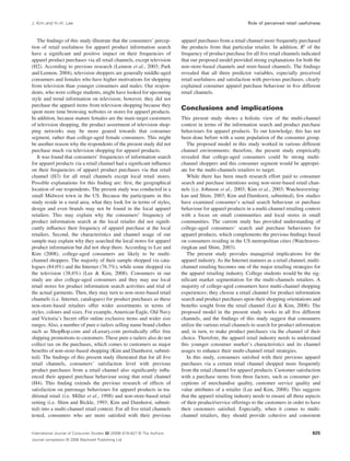 J. Kim and H.-H. Lee Role of perceived retail usefulness 
The findings of this study illustrate that the consumers’ percep-tion 
of retail usefulness for apparel product information search 
have a significant and positive impact on their frequencies of 
apparel product purchases via all retail channels, except television 
(H2). According to previous research (Lennon et al., 2003; Park 
and Lennon, 2004), television shoppers are generally middle-aged 
consumers and females who have higher motivations for shopping 
from television than younger consumers and males. Our respon-dents, 
who were college students, might have looked for upcoming 
style and trend information on television; however, they did not 
purchase the apparel items from television shopping because they 
spent more time browsing websites or stores for apparel products. 
In addition, because mature females are the main target customers 
of television shopping, the product assortment of television shop-ping 
networks may be more geared towards that consumer 
segment, rather than college-aged female consumers. This might 
be another reason why the respondents of the present study did not 
purchase much via television shopping for apparel products. 
It was found that consumers’ frequencies of information search 
for apparel products via a retail channel had a significant influence 
on their frequencies of apparel product purchases via that retail 
channel (H3) for all retail channels except local retail stores. 
Possible explanations for this finding are: first, the geographical 
location of our respondents. The present study was conducted in a 
small Midwest town in the US. Because the participants in this 
study reside in a rural area, what they look for in terms of styles, 
design and even brands may not be found in the local apparel 
retailers. This may explain why the consumers’ frequency of 
product information search at the local retailer did not signifi-cantly 
influence their frequency of apparel purchase at the local 
retailers. Second, the characteristics and channel usage of our 
sample may explain why they searched the local stores for apparel 
product information but did not shop there. According to Lee and 
Kim (2008), college-aged consumers are likely to be multi-channel 
shoppers. The majority of their sample shopped via cata-logues 
(84.0%) and the Internet (76.7%), while some shopped via 
the television (38.6%) (Lee & Kim, 2008). Consumers in our 
study are also college-aged consumers and they may use local 
retail stores for product information search activities and trial of 
the actual garments. Then, they may turn to non-store-based retail 
channels (i.e. Internet, catalogues) for product purchases as these 
non-store-based retailers offer wider assortments in terms of 
styles, colours and sizes. For example, American Eagle, Old Navy 
and Victoria’s Secret offer online exclusive items and wider size 
ranges. Also, a number of pure e-tailers selling name brand clothes 
such as ShopBop.com and eLuxury.com periodically offer free 
shipping promotions to customers. These pure e-tailers also do not 
collect tax on the purchases, which comes to customers as major 
benefits of non-store-based shopping (Kim and Damhorst, submit-ted). 
The findings of this present study illustrated that for all five 
retail channels, consumers’ satisfaction level with previous 
product purchases from a retail channel also significantly influ-enced 
their apparel purchase behaviour using that retail channel 
(H4). This finding extends the previous research of effects of 
satisfaction on patronage behaviours for apparel products in tra-ditional 
retail (i.e. Miller et al., 1998) and non-store-based retail 
setting (i.e. Shim and Bickle, 1993; Kim and Damhorst, submit-ted) 
into a multi-channel retail context. For all five retail channels 
tested, consumers who are more satisfied with their previous 
apparel purchases from a retail channel more frequently purchased 
the products from that particular retailer. In addition, R2 of the 
frequency of product purchase for all five retail channels indicated 
that our proposed model provided strong explanations for both the 
non-store-based channels and store-based channels. The findings 
revealed that all three predictor variables, especially perceived 
retail usefulness and satisfaction with previous purchases, clearly 
explained consumer apparel purchase behaviour in five different 
retail channels. 
Conclusions and implications 
This present study shows a holistic view of the multi-channel 
context in terms of the information search and product purchase 
behaviours for apparel products. To our knowledge, this has not 
been done before with a same population of the consumer group. 
The proposed model in this study worked in various different 
channel environments; therefore, the present study empirically 
revealed that college-aged consumers could be strong multi-channel 
shoppers and this consumer segment would be appropri-ate 
for the multi-channels retailers to target. 
While there has been much research effort paid to consumer 
search and purchase intentions using non-store-based retail chan-nels 
(i.e. Johnson et al., 2003; Kim et al., 2003; Watchravesring-kan 
and Shim, 2003; Kim and Damhorst, submitted), few studies 
have examined consumer’s actual search behaviour or purchase 
behaviour for apparel products in a multi-channel retailing context 
with a focus on small communities and local stores in small 
communities. The current study has provided understanding of 
college-aged consumers’ search and purchase behaviours for 
apparel products, which complements the previous findings based 
on consumers residing in the US metropolitan cities (Watchraves-ringkan 
and Shim, 2003). 
The present study provides managerial implications for the 
apparel industry.As the Internet matures as a retail channel, multi-channel 
retailing becomes one of the major retailing strategies for 
the apparel retailing industry. College students would be the sig-nificant 
market segmentation for the multi-channels retailers. A 
majority of college-aged consumers have multi-channel shopping 
experiences; they choose a retail channel for product information 
search and product purchases upon their shopping orientations and 
benefits sought from the retail channel (Lee & Kim, 2008). The 
proposed model in the present study works in all five different 
channels, and the findings of this study suggest that consumers 
utilize the various retail channels to search for product information 
and, in turn, to make product purchases via the channel of their 
choice. Therefore, the apparel retail industry needs to understand 
this younger consumer market’s characteristics and its channel 
usages to enhance their multi-channel retail strategies. 
In this study, consumers satisfied with their previous apparel 
purchases via a certain retail channel shopped more frequently 
from the retail channel for apparel products. Customer satisfaction 
with a purchase stems from three factors, such as consumer per-ceptions 
of merchandise quality, customer service quality and 
value attributes of a retailer (Lee and Kim, 2008). This suggests 
that the apparel retailing industry needs to ensure all three aspects 
of their product/service offerings to the customers in order to have 
their customers satisfied. Especially, when it comes to multi-channel 
retailers, they should provide cohesive and consistent 
International Journal of Consumer Studies 32 (2008) 619–627 © The Authors 
Journal compilation © 2008 Blackwell Publishing Ltd 
625 
 