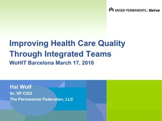 Improving Health Care Quality
Through Integrated Teams
WoHIT Barcelona March 17, 2010



Hal Wolf
Sr. VP COO
The Permanente Federation, LLC
 