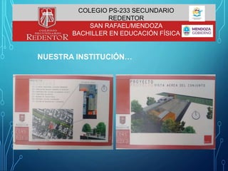 NUESTRA INSTITUCIÓN…
COLEGIO PS-233 SECUNDARIO
REDENTOR
SAN RAFAEL/MENDOZA
BACHILLER EN EDUCACIÓN FÍSICA
 