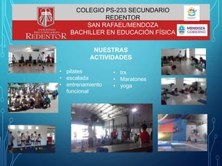 NUESTRAS
ACTIVIDADES
• pilates
• escalada
• entrenamiento
funcional
• trx
• Maratones
• yoga
COLEGIO PS-233 SECUNDARIO
REDENTOR
SAN RAFAEL/MENDOZA
BACHILLER EN EDUCACIÓN FÍSICA
 