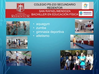 • aquagym
• zumba
• gimnasia deportiva
• atletismo
COLEGIO PS-233 SECUNDARIO
REDENTOR
SAN RAFAEL/MENDOZA
BACHILLER EN EDUCACIÓN FÍSICA
 