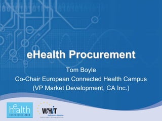 eHealth Procurement
                Tom Boyle
Co-Chair European Connected Health Campus
     (VP Market Development, CA Inc.)
 