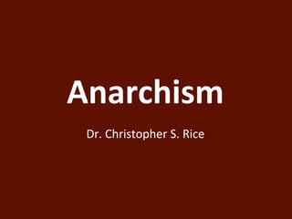 Anarchism 
Dr. Christopher S. Rice 
 