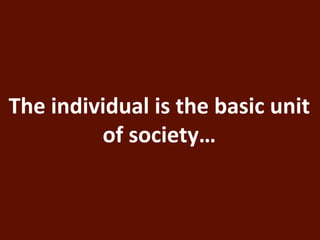 The individual is the basic unit 
of society… 
 
