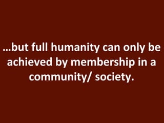 …but full humanity can only be 
achieved by membership in a 
community/ society. 
 