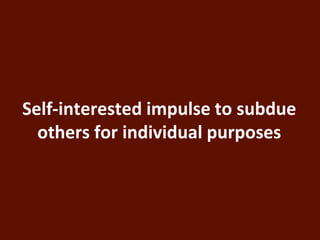 Self-interested impulse to subdue 
others for individual purposes 
 