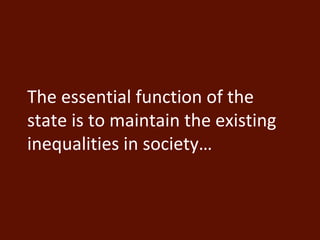 The essential function of the 
state is to maintain the existing 
inequalities in society… 
 