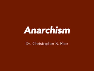Anarchism
Dr. Christopher S. Rice
 