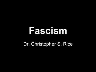 Fascism
Dr. Christopher S. Rice
 