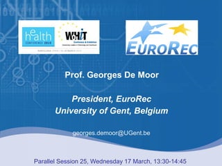 Prof. Georges De Moor

            President, EuroRec
        University of Gent, Belgium

               georges.demoor@UGent.be



ParallelMoor, MD, PhD,25, Wednesday 17 Barcelona, 17 March 2010
   G. De Session EuroRec, Belgium      March, 13:30-14:45
 