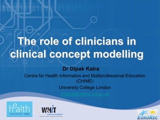 The role of clinicians in
clinical concept modelling
                     Dr Dipak Kalra
  Centre for Health Informatics and Multiprofessional Education
                             (CHIME)
                    University College London
                     d.kalra@chime.ucl.ac.uk
 