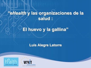 “eHealth y las organizaciones de la
               salud :

      El huevo y la gallina”


          Luis Alegre Latorre
 