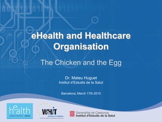 eHealth and Healthcare
    Organisation
  The Chicken and the Egg
           Dr. Mateu Huguet
       Institut d’Estudis de la Salut


        Barcelona, March 17th 2010
 