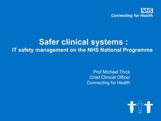 Safer clinical systems :
IT safety management on the NHS National Programme



                            Prof Michael Thick
                           Chief Clinical Officer
                          Connecting for Health
 