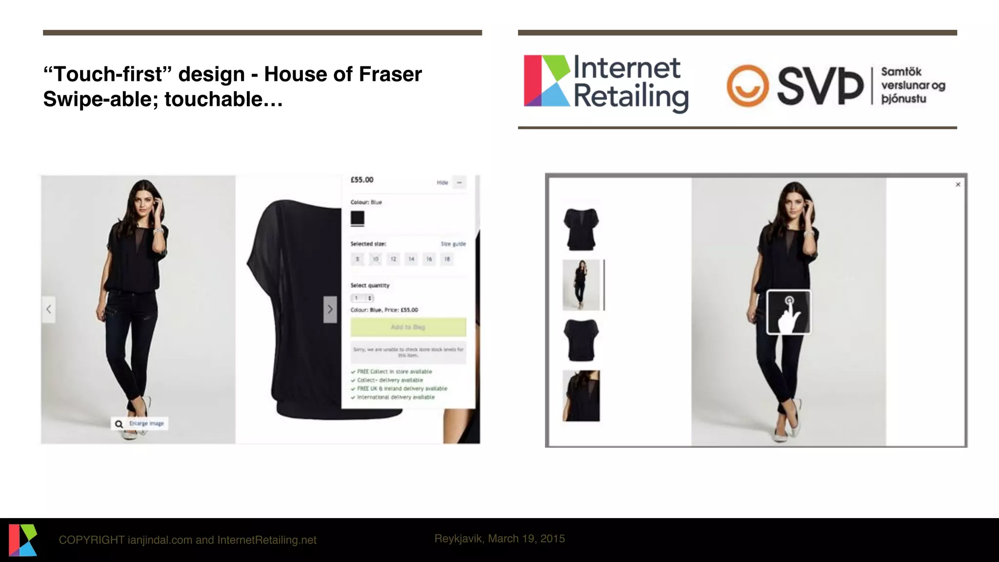 COPYRIGHT ianjindal.com and InternetRetailing.net Reykjavik, March 19, 2015
“Touch-ﬁrst” design - House of Fraser 
Swipe-able; touchable…
 
