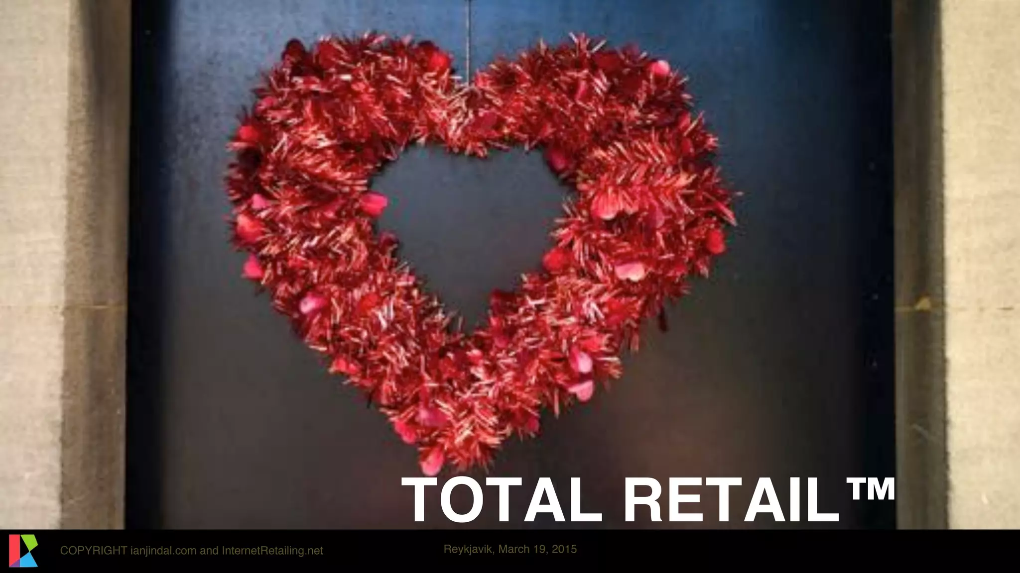 COPYRIGHT ianjindal.com and InternetRetailing.net Reykjavik, March 19, 2015
TOTAL RETAIL™
 