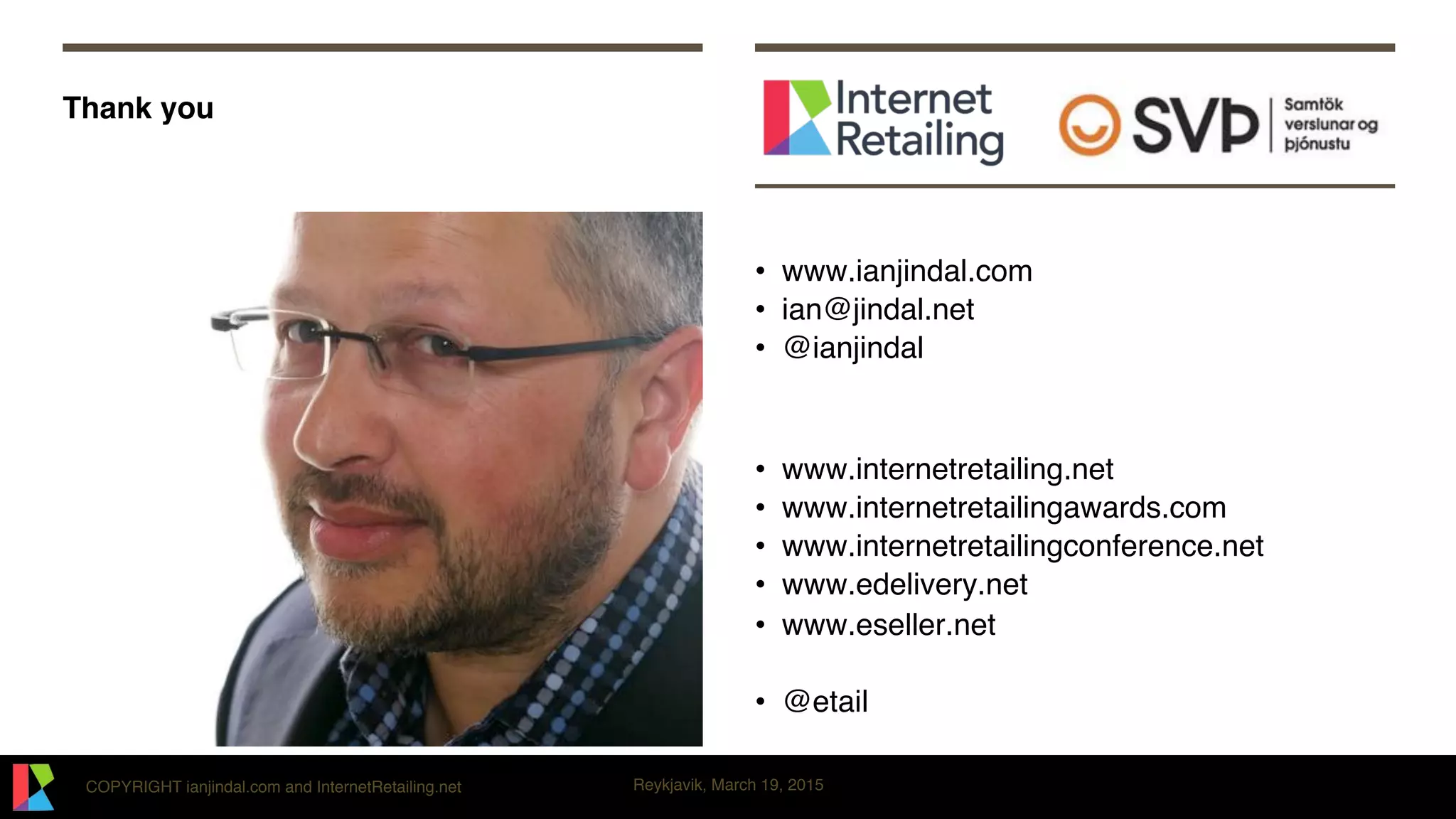 COPYRIGHT ianjindal.com and InternetRetailing.net Reykjavik, March 19, 2015
Thank you
•  www.ianjindal.com
•  ian@jindal.net
•  @ianjindal
•  www.internetretailing.net
•  www.internetretailingawards.com
•  www.internetretailingconference.net
•  www.edelivery.net
•  www.eseller.net
•  @etail
 