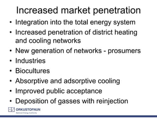 Increased market penetration
• Integration into the total energy system
• Increased penetration of district heating
and cooling networks
• New generation of networks - prosumers
• Industries
• Biocultures
• Absorptive and adsorptive cooling
• Improved public acceptance
• Deposition of gasses with reinjection
 