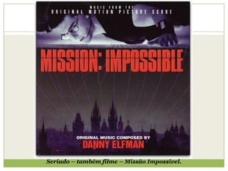 Seriado – também filme – Missão Impossivel.
 