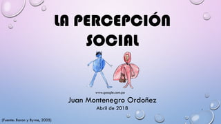 1
LA PERCEPCIÓN
SOCIAL
Juan Montenegro Ordoñez
Abril de 2018
www.google.com.pe
(Fuente: Baron y Byrne, 2005)
 