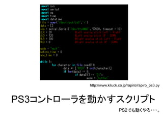 PS3コントローラを動かすスクリプト
PS2でも動くやろ・・・。
http://www.kiluck.co.jp/rapiro/rapiro_ps3.py
 