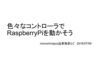 色々なコントローラで
RaspberryPiを動かそう
monochrojazz@東海道らぐ　2016/07/09
 