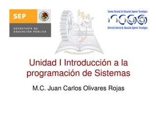 Unidad I Introducción a la
programación de Sistemas
 M.C. Juan Carlos Olivares Rojas
 