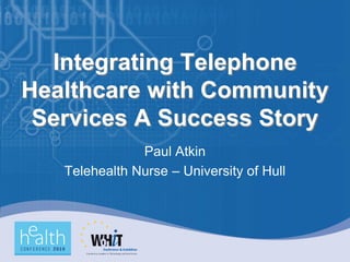 Integrating Telephone
Healthcare with Community
 Services A Success Story
               Paul Atkin
   Telehealth Nurse – University of Hull
 
