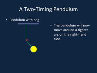 A Two-Timing Pendulum
• Pendulum with peg
• The pendulum will now
move around a tighter
arc on the right-hand
side.
 