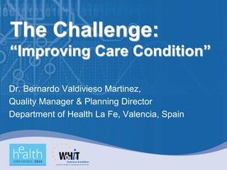 The Challenge:
“Improving Care Condition”

Dr. Bernardo Valdivieso Martinez,
Quality Manager & Planning Director
Department of Health La Fe, Valencia, Spain
 