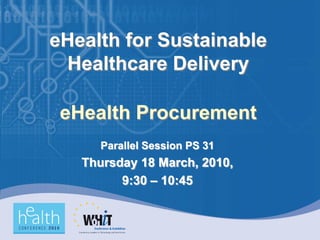 eHealth for Sustainable
 Healthcare Delivery

 eHealth Procurement
      Parallel Session PS 31
   Thursday 18 March, 2010,
         9:30 – 10:45
 