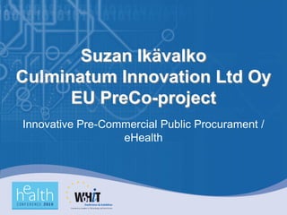 Suzan Ikävalko
Culminatum Innovation Ltd Oy
      EU PreCo-project
Innovative Pre-Commercial Public Procurament /
                  eHealth
 