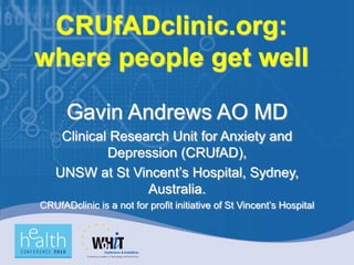 CRUfADclinic.org:
where people get well

      Gavin Andrews AO MD
    Clinical Research Unit for Anxiety and
            Depression (CRUfAD),
   UNSW at St Vincent‟s Hospital, Sydney,
                  Australia.
CRUfADclinic is a not for profit initiative of St Vincent‟s Hospital
 