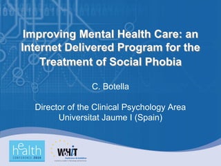 Improving Mental Health Care: an
Internet Delivered Program for the
    Treatment of Social Phobia

                 C. Botella

  Director of the Clinical Psychology Area
        Universitat Jaume I (Spain)
 