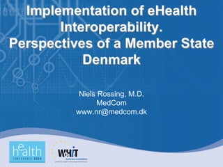 Implementation of eHealth
       Interoperability.
Perspectives of a Member State
           Denmark

          Niels Rossing, M.D.
                MedCom
         www.nr@medcom.dk
 