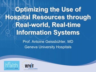 Optimizing the Use of
Hospital Resources through
   Real-world, Real-time
   Information Systems
     Prof. Antoine Geissbühler, MD
      Geneva University Hospitals
 