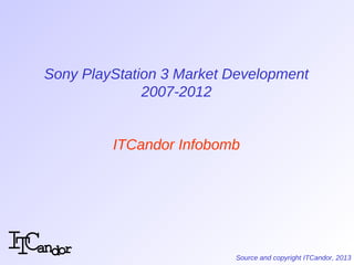Sony PlayStation 3 Market Development
              2007-2012

Sony PlayStation 3 Market Development
              2007-2012


              ITCandor Infobomb




     revenue growth ($US) on x, market share of home Internet consoles on y axes;
                       bubble size is comparative installed base


                                                           Source and copyright ITCandor, 2013
 