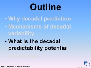 Outline
    • Why decadal prediction
    • Mechanisms of decadal
      variability
    • What is the decadal
      predictability potential
    • Challenges
WCC-3, Geneva, 31 Aug-4 Sep 2009
 