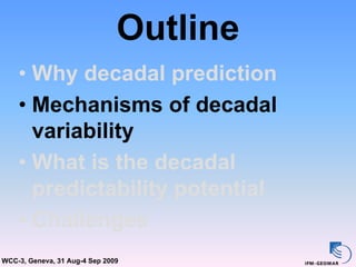 Outline
    • Why decadal prediction
    • Mechanisms of decadal
      variability
    • What is the decadal
      predictability potential
    • Challenges
WCC-3, Geneva, 31 Aug-4 Sep 2009
 