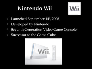 




Launched September 14th, 2006
Developed by Nintendo
Seventh Generation Video Game Console
Successor to the Game Cube

 