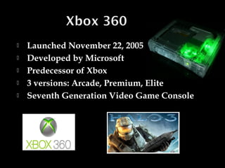





Launched November 22, 2005
Developed by Microsoft
Predecessor of Xbox
3 versions: Arcade, Premium, Elite
Seventh Generation Video Game Console

 