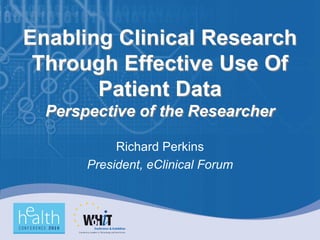 Enabling Clinical Research
 Through Effective Use Of
       Patient Data
  Perspective of the Researcher

            Richard Perkins
       President, eClinical Forum
 