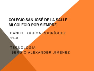 COLEGIO SAN JOSÉ DE LA SALLE
MI COLEGIO POR SIEMPRE
DANIEL   OCHOA RODRÍGUEZ
11 - A


TECNOLOGÍA
 SERGIO ALEXANDER JIMENEZ
 
