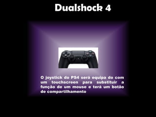 Dualshock 4
O joystick do PS4 será equipa do com
um touchscreen para substituir a
função de um mouse e terá um botão
de compartilhamento
 