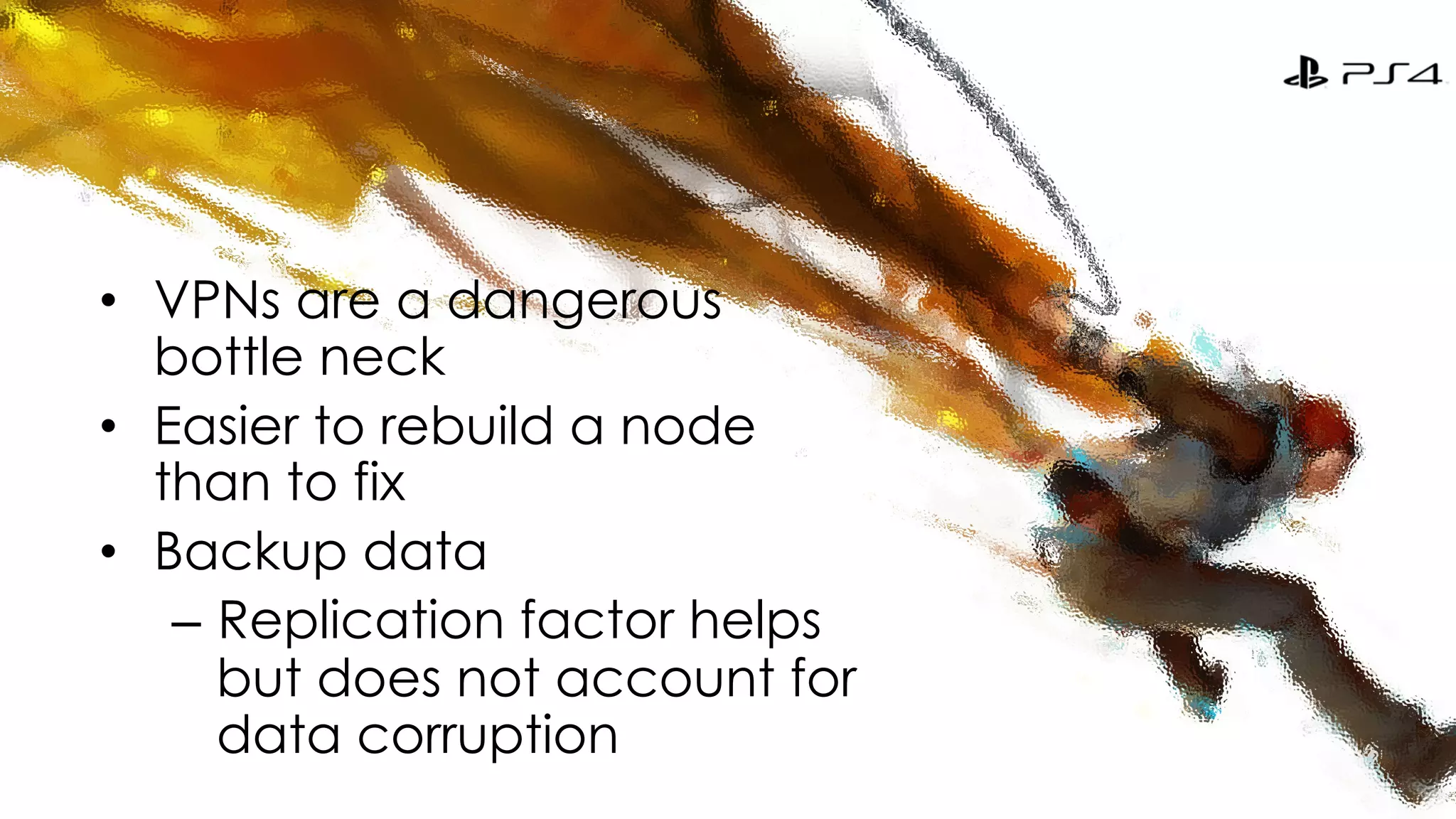 • VPNs are a dangerous 
bottle neck 
• Easier to rebuild a node 
than to fix 
• Backup data 
– Replication factor helps 
but does not account for 
data corruption 
 