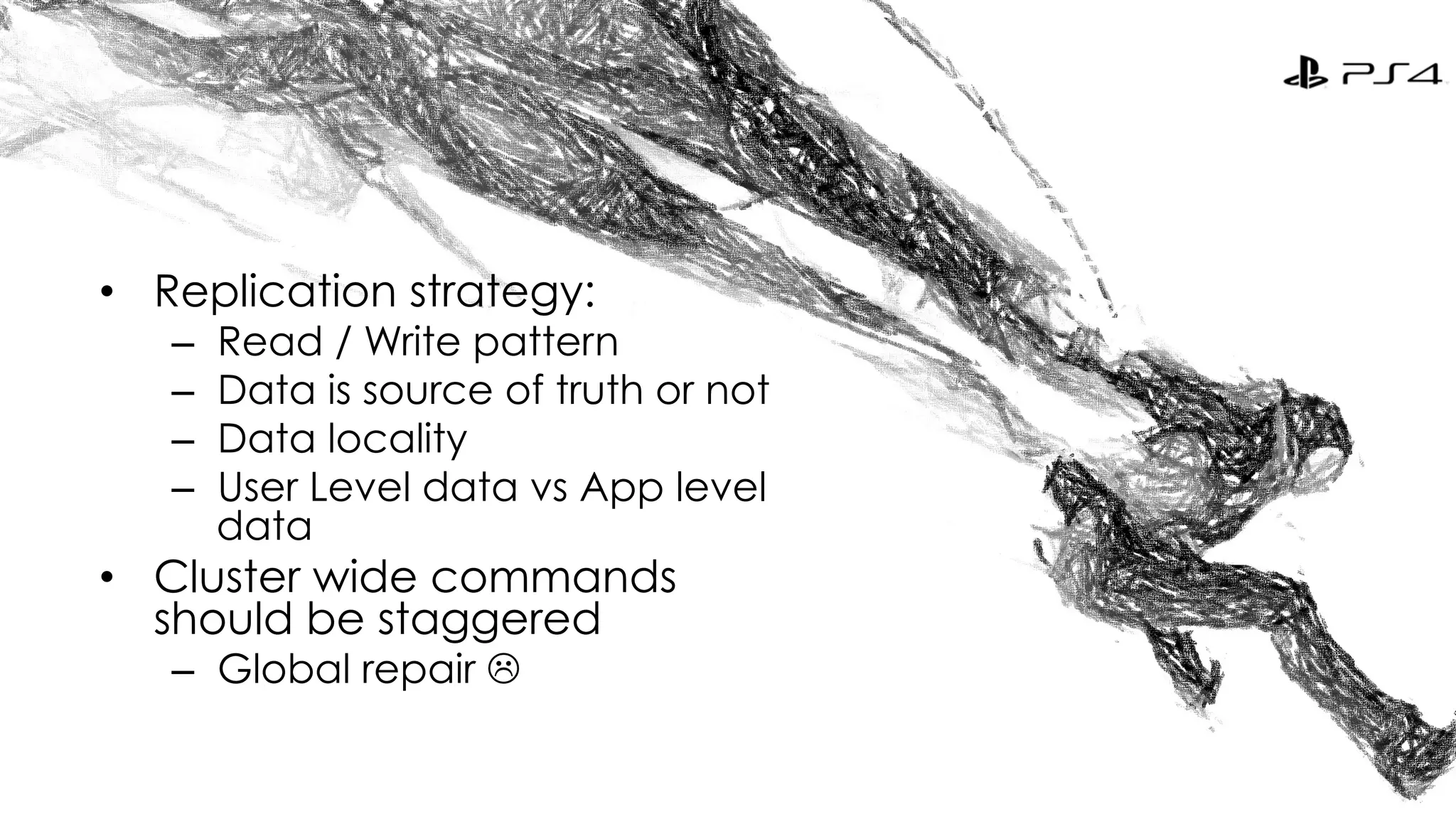 • Replication strategy: 
– Read / Write pattern 
– Data is source of truth or not 
– Data locality 
– User Level data vs App level 
data 
• Cluster wide commands 
should be staggered 
– Global repair L 
 